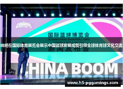 姚明在国际体育展览会展示中国篮球发展成就引领全球体育球文化交流