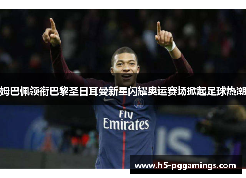 姆巴佩领衔巴黎圣日耳曼新星闪耀奥运赛场掀起足球热潮