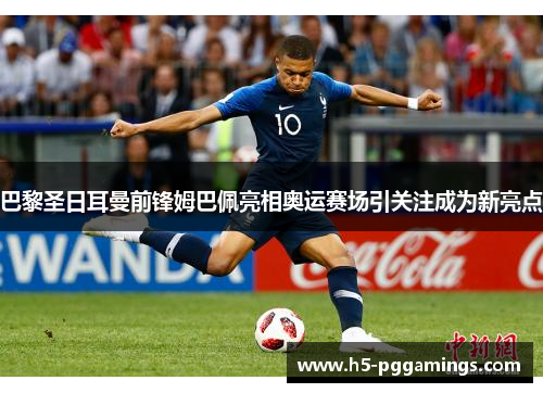 巴黎圣日耳曼前锋姆巴佩亮相奥运赛场引关注成为新亮点