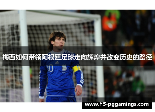 梅西如何带领阿根廷足球走向辉煌并改变历史的路径