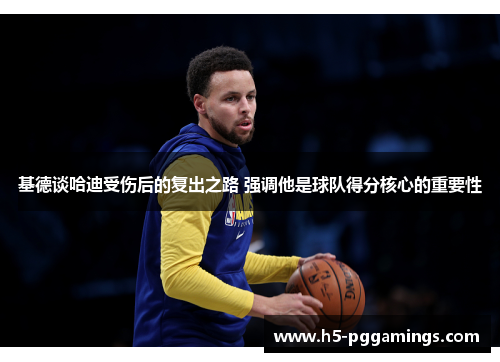 基德谈哈迪受伤后的复出之路 强调他是球队得分核心的重要性