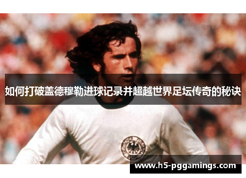如何打破盖德穆勒进球记录并超越世界足坛传奇的秘诀
