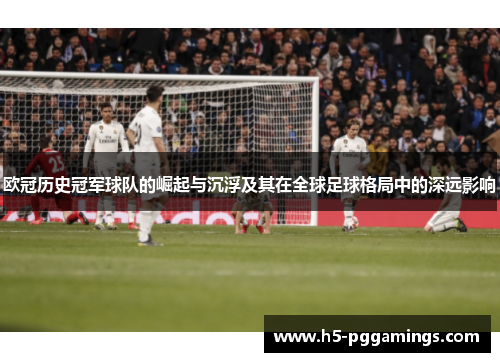 欧冠历史冠军球队的崛起与沉浮及其在全球足球格局中的深远影响