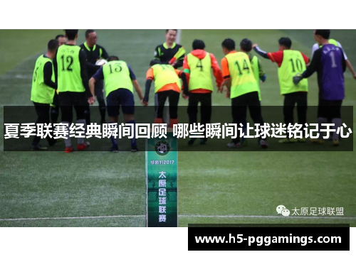 夏季联赛经典瞬间回顾 哪些瞬间让球迷铭记于心