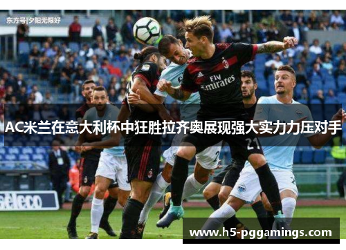 AC米兰在意大利杯中狂胜拉齐奥展现强大实力力压对手