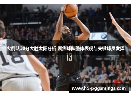 火箭队39分大胜太阳分析 聚焦球队整体表现与关键球员发挥