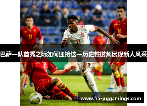 巴萨一队首秀之际如何迎接这一历史性时刻展现新人风采