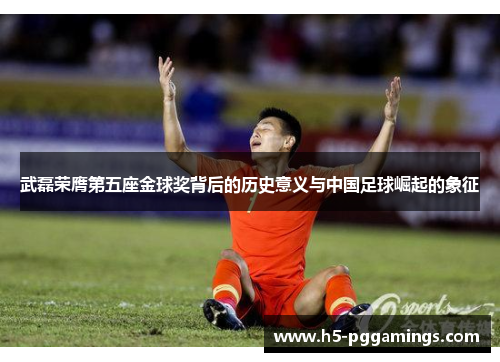 武磊荣膺第五座金球奖背后的历史意义与中国足球崛起的象征