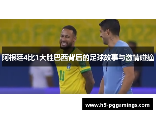 阿根廷4比1大胜巴西背后的足球故事与激情碰撞
