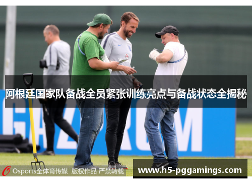 阿根廷国家队备战全员紧张训练亮点与备战状态全揭秘