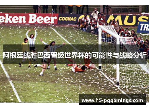 阿根廷战胜巴西晋级世界杯的可能性与战略分析