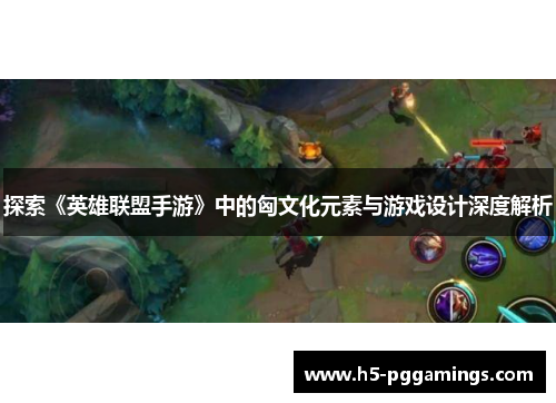 探索《英雄联盟手游》中的匈文化元素与游戏设计深度解析