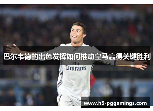 巴尔韦德的出色发挥如何推动皇马赢得关键胜利