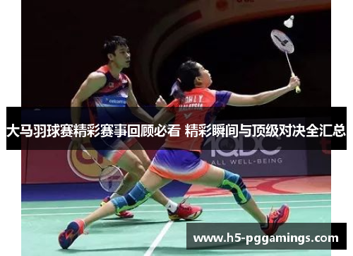 大马羽球赛精彩赛事回顾必看 精彩瞬间与顶级对决全汇总