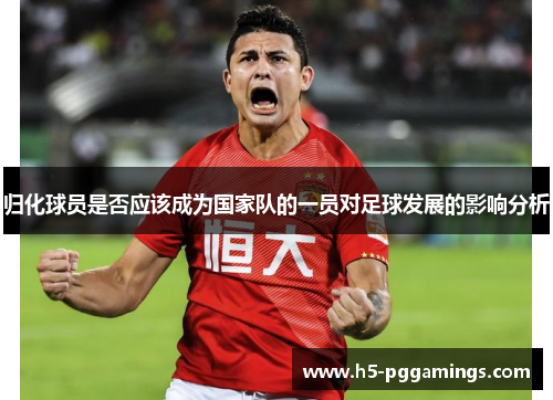 归化球员是否应该成为国家队的一员对足球发展的影响分析