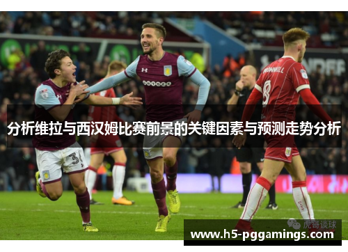 分析维拉与西汉姆比赛前景的关键因素与预测走势分析