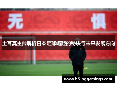 土耳其主帅解析日本足球崛起的秘诀与未来发展方向