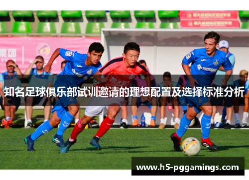 知名足球俱乐部试训邀请的理想配置及选择标准分析