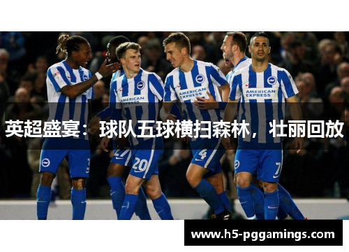 英超盛宴：球队五球横扫森林，壮丽回放