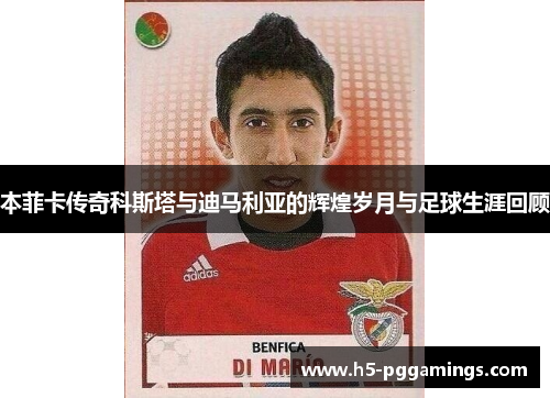 本菲卡传奇科斯塔与迪马利亚的辉煌岁月与足球生涯回顾