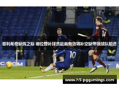 普利希奇缺阵之际 哪位替补球员能最有效填补空缺带领球队前进