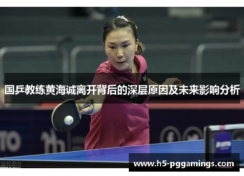 国乒教练黄海诚离开背后的深层原因及未来影响分析
