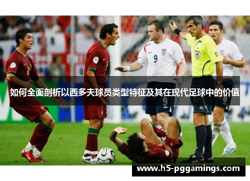 如何全面剖析以西多夫球员类型特征及其在现代足球中的价值