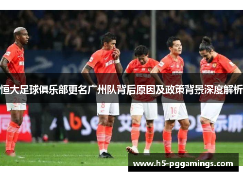 恒大足球俱乐部更名广州队背后原因及政策背景深度解析