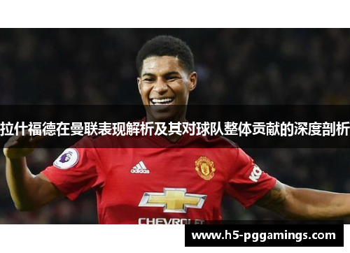拉什福德在曼联表现解析及其对球队整体贡献的深度剖析
