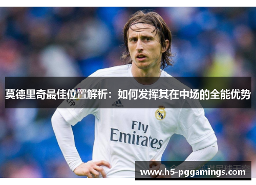 莫德里奇最佳位置解析：如何发挥其在中场的全能优势