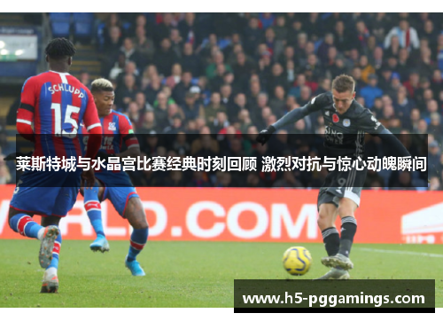 莱斯特城与水晶宫比赛经典时刻回顾 激烈对抗与惊心动魄瞬间
