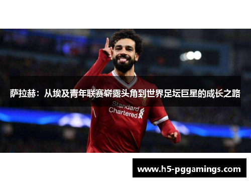 萨拉赫：从埃及青年联赛崭露头角到世界足坛巨星的成长之路