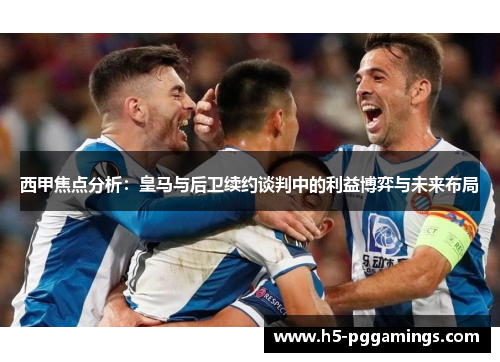 西甲焦点分析：皇马与后卫续约谈判中的利益博弈与未来布局