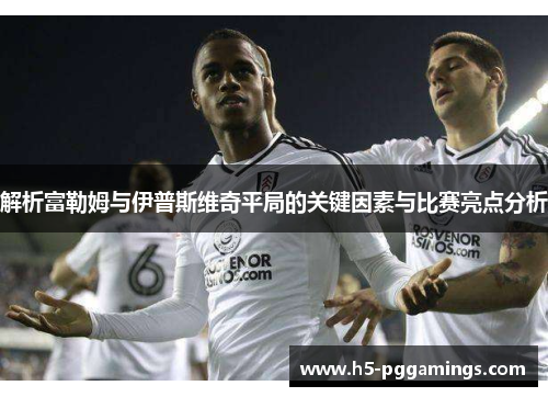 解析富勒姆与伊普斯维奇平局的关键因素与比赛亮点分析