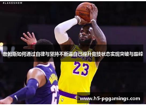 詹姆斯如何通过自律与坚持不断逼自己提升竞技状态实现突破与巅峰