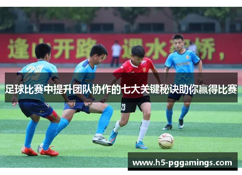 足球比赛中提升团队协作的七大关键秘诀助你赢得比赛