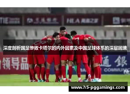 深度剖析国足惨败卡塔尔的内外因素及中国足球体系的深层困境