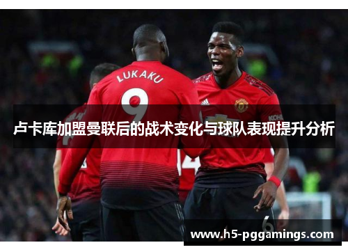 卢卡库加盟曼联后的战术变化与球队表现提升分析