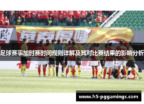 足球赛事加时赛时间规则详解及其对比赛结果的影响分析