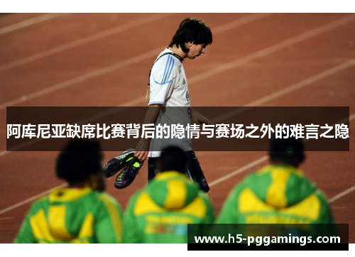 阿库尼亚缺席比赛背后的隐情与赛场之外的难言之隐