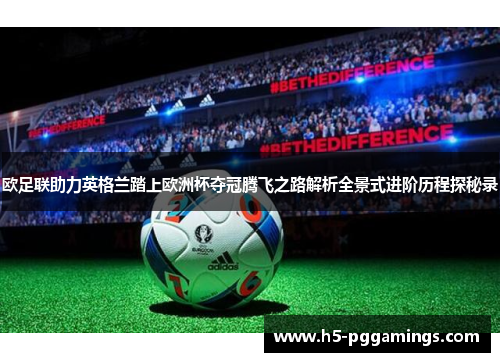 欧足联助力英格兰踏上欧洲杯夺冠腾飞之路解析全景式进阶历程探秘录 欧足联助力英格兰踏上欧洲杯夺冠腾飞之路解析全景式进阶历程探秘录