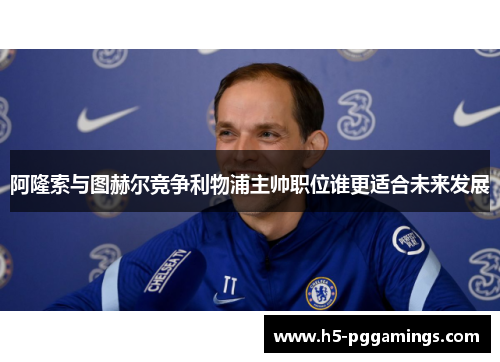 阿隆索与图赫尔竞争利物浦主帅职位谁更适合未来发展