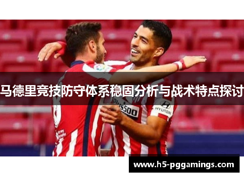 马德里竞技防守体系稳固分析与战术特点探讨 马德里竞技防守体系稳固分析与战术特点探讨