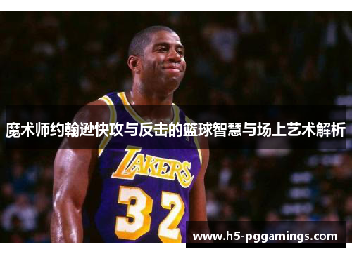魔术师约翰逊快攻与反击的篮球智慧与场上艺术解析