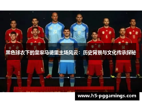 黑色球衣下的皇家马德里主场风云：历史背景与文化传承探秘