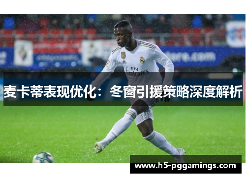 麦卡蒂表现优化：冬窗引援策略深度解析