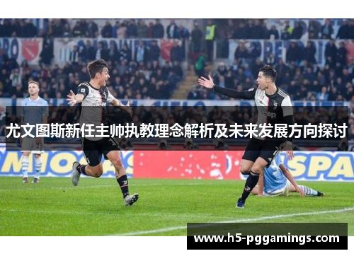 尤文图斯新任主帅执教理念解析及未来发展方向探讨