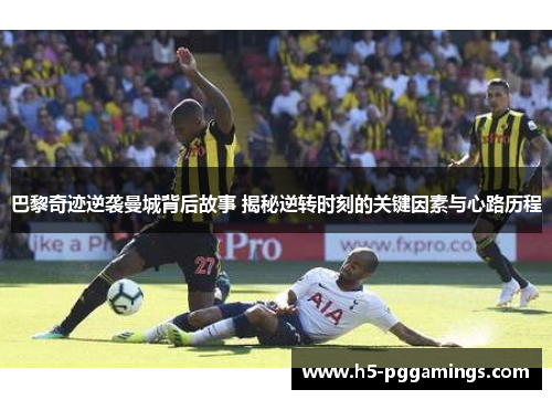 巴黎奇迹逆袭曼城背后故事 揭秘逆转时刻的关键因素与心路历程