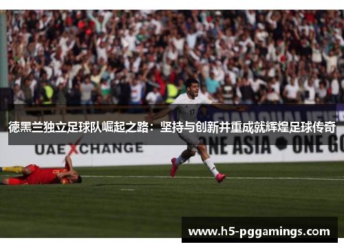 德黑兰独立足球队崛起之路：坚持与创新并重成就辉煌足球传奇