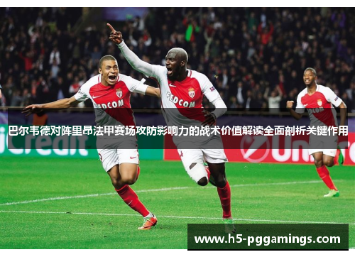 巴尔韦德对阵里昂法甲赛场攻防影响力的战术价值解读全面剖析关键作用
